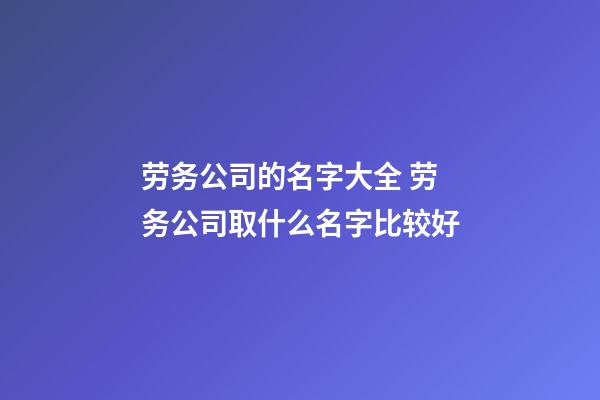 劳务公司的名字大全 劳务公司取什么名字比较好-第1张-公司起名-玄机派